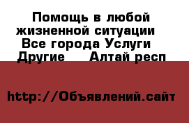 Помощь в любой жизненной ситуации - Все города Услуги » Другие   . Алтай респ.